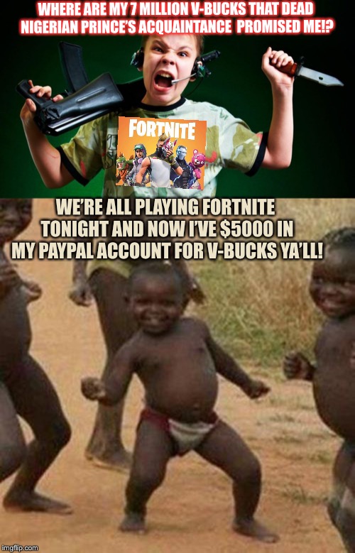 I Wonder if Anyone’s Anticipated The Next Generation of Scammers Coming in The Near Future  | WHERE ARE MY 7 MILLION V-BUCKS THAT DEAD NIGERIAN PRINCE’S ACQUAINTANCE  PROMISED ME!? WE’RE ALL PLAYING FORTNITE TONIGHT AND NOW I’VE $5000 IN MY PAYPAL ACCOUNT FOR V-BUCKS YA’LL! | image tagged in memes,video games,fortnite,third world success kid,scammer | made w/ Imgflip meme maker