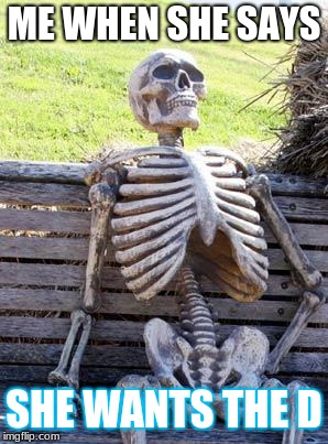 Waiting Skeleton | ME WHEN SHE SAYS; SHE WANTS THE D | image tagged in memes,waiting skeleton | made w/ Imgflip meme maker
