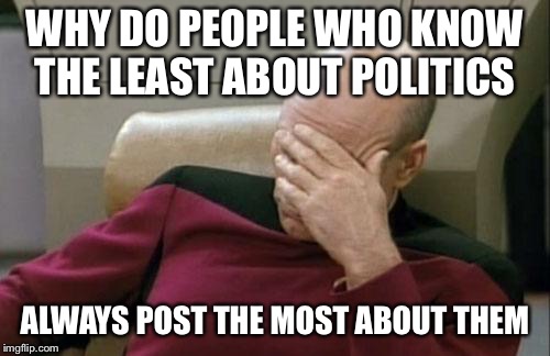 This is how Trump got elected  | WHY DO PEOPLE WHO KNOW THE LEAST ABOUT POLITICS; ALWAYS POST THE MOST ABOUT THEM | image tagged in memes,captain picard facepalm,politics,trump,funny,meme | made w/ Imgflip meme maker