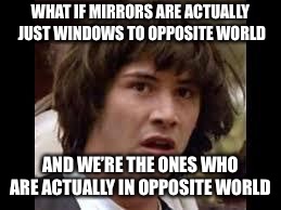 Mirror or Window? | WHAT IF MIRRORS ARE ACTUALLY JUST WINDOWS TO OPPOSITE WORLD; AND WE’RE THE ONES WHO ARE ACTUALLY IN OPPOSITE WORLD | image tagged in keanu reeves,mirror,opposite,funny,meme | made w/ Imgflip meme maker