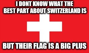 I DONT KNOW WHAT THE BEST PART ABOUT SWITZERLAND IS; BUT THEIR FLAG IS A BIG PLUS | image tagged in switzerland | made w/ Imgflip meme maker