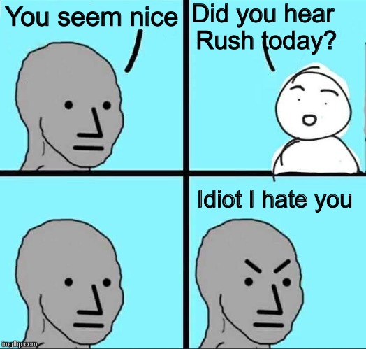 When you’re judged by your listening preferences | Did you hear Rush today? You seem nice; Idiot I hate you | image tagged in npc meme,rush limbaugh,political meme,memes | made w/ Imgflip meme maker