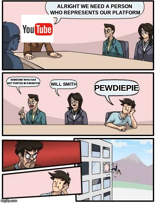Boardroom Meeting Suggestion Meme | ALRIGHT WE NEED A PERSON WHO REPRESENTS OUR PLATFORM; SOMEONE WHO HAS NOT POSTED IN 9 MONTHS; WILL SMITH; PEWDIEPIE | image tagged in memes,boardroom meeting suggestion | made w/ Imgflip meme maker