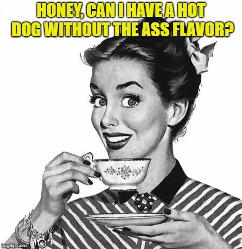 Vintage coffee | HONEY, CAN I HAVE A HOT DOG WITHOUT THE ASS FLAVOR? | image tagged in vintage coffee | made w/ Imgflip meme maker