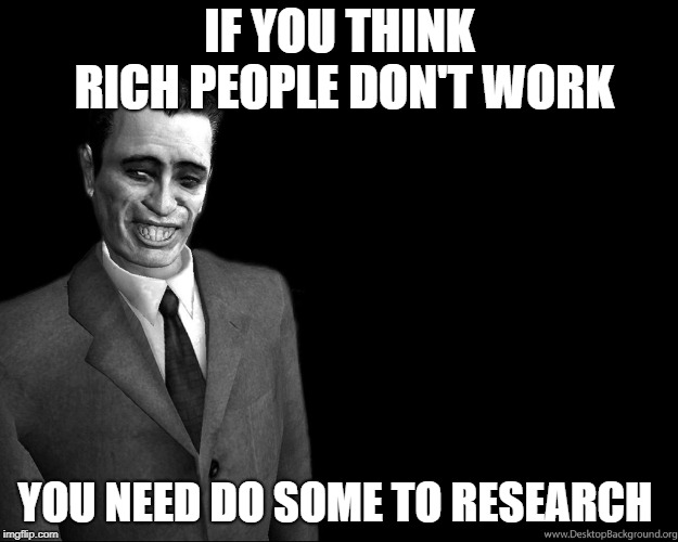 . | IF YOU THINK RICH PEOPLE DON'T WORK YOU NEED DO SOME TO RESEARCH | image tagged in g-man from half-life | made w/ Imgflip meme maker