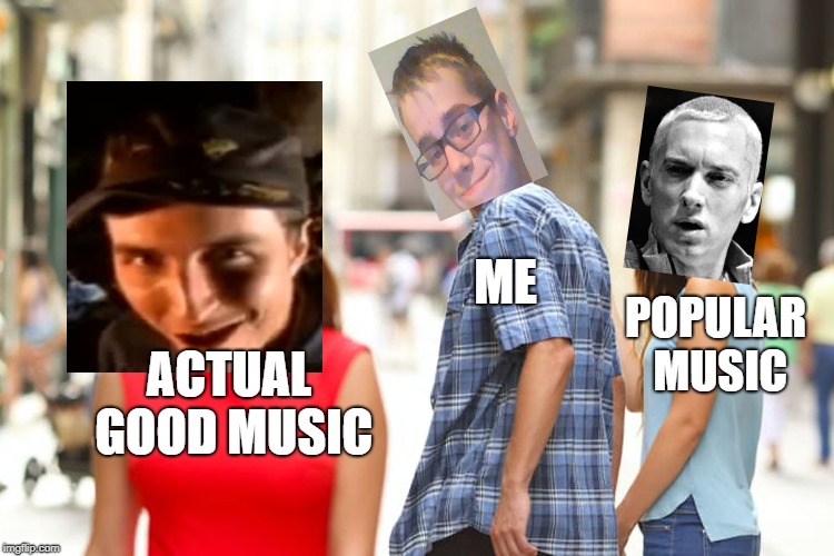 Distracted Boyfriend Meme | ME; POPULAR MUSIC; ACTUAL GOOD MUSIC | image tagged in memes,distracted boyfriend | made w/ Imgflip meme maker