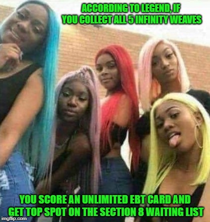 Time to scour the hoods!!! | ACCORDING TO LEGEND, IF YOU COLLECT ALL 5 INFINITY WEAVES; YOU SCORE AN UNLIMITED EBT CARD AND GET TOP SPOT ON THE SECTION 8 WAITING LIST | image tagged in weaves,memes,hood rats,funny,infinity weaves | made w/ Imgflip meme maker