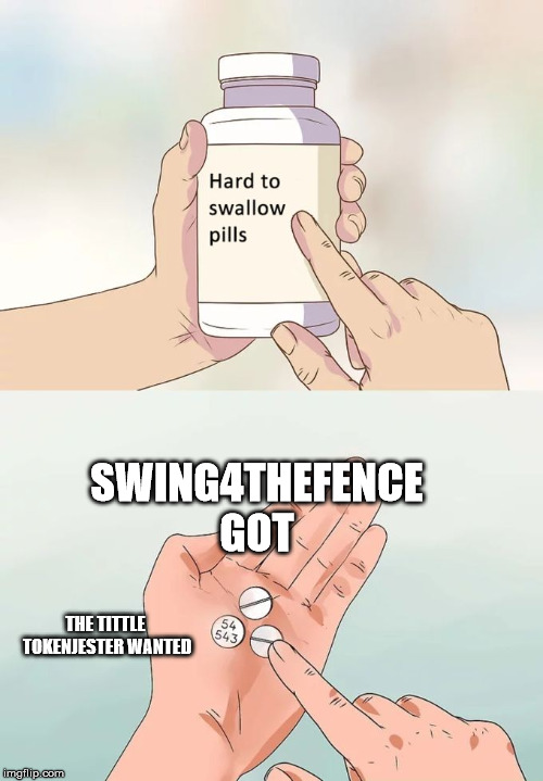 Hard To Swallow Pills Meme | SWING4THEFENCE GOT THE TITTLE TOKENJESTER WANTED | image tagged in memes,hard to swallow pills | made w/ Imgflip meme maker