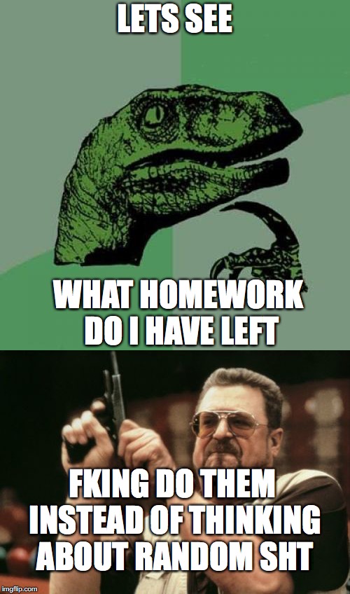 LETS SEE; WHAT HOMEWORK DO I HAVE LEFT; FKING DO THEM INSTEAD OF THINKING ABOUT RANDOM SHT | image tagged in memes,philosoraptor,am i the only one around here | made w/ Imgflip meme maker