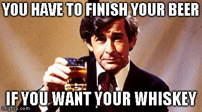 YOU HAVE TO FINISH YOUR BEER IF YOU WANT YOUR WHISKEY | made w/ Imgflip meme maker