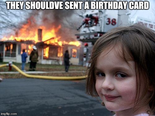 Disaster Girl Meme | THEY SHOULDVE SENT A BIRTHDAY CARD | image tagged in memes,disaster girl | made w/ Imgflip meme maker