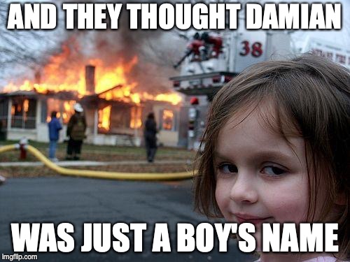 Disaster Girl Meme | AND THEY THOUGHT DAMIAN; WAS JUST A BOY'S NAME | image tagged in memes,disaster girl | made w/ Imgflip meme maker