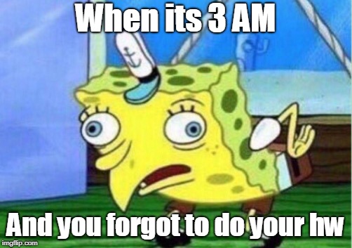 Mocking Spongebob Meme | When its 3 AM; And you forgot to do your hw | image tagged in memes,mocking spongebob | made w/ Imgflip meme maker