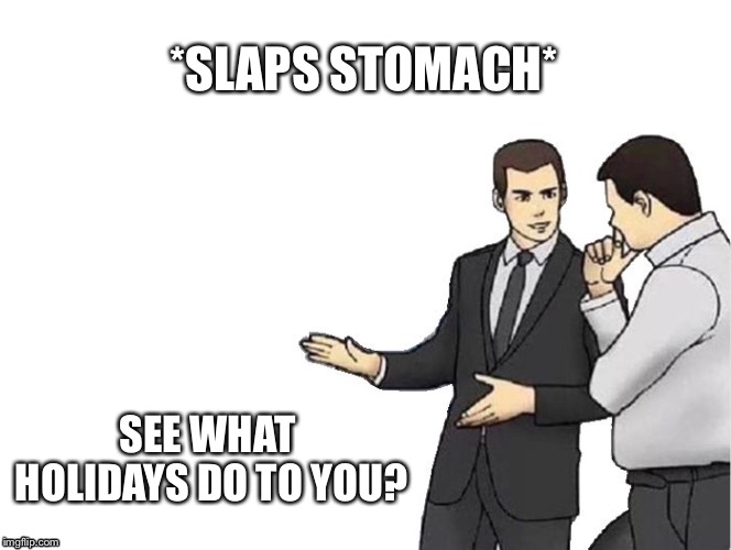 Car Salesman Slaps Hood Meme | *SLAPS STOMACH*; SEE WHAT HOLIDAYS DO TO YOU? | image tagged in memes,car salesman slaps hood | made w/ Imgflip meme maker