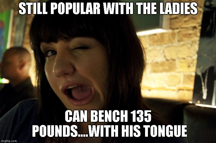 STILL POPULAR WITH THE LADIES CAN BENCH 135 POUNDS....WITH HIS TONGUE | made w/ Imgflip meme maker