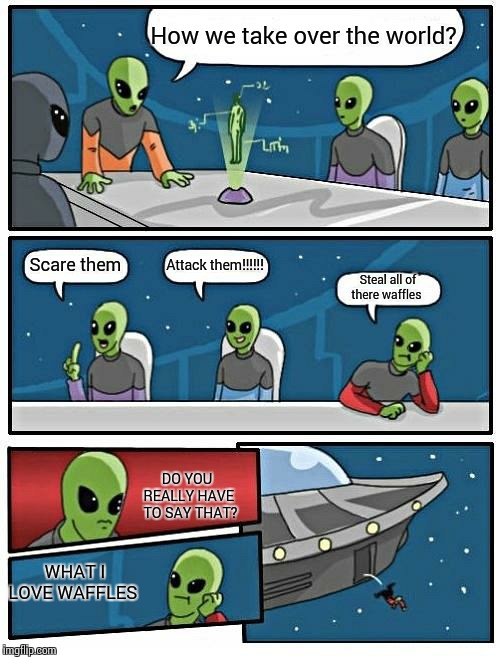 Alien Meeting Suggestion Meme | How we take over the world? Scare them; Attack them!!!!!! Steal all of there waffles; DO YOU REALLY HAVE  TO SAY THAT? WHAT I LOVE WAFFLES | image tagged in memes,alien meeting suggestion | made w/ Imgflip meme maker
