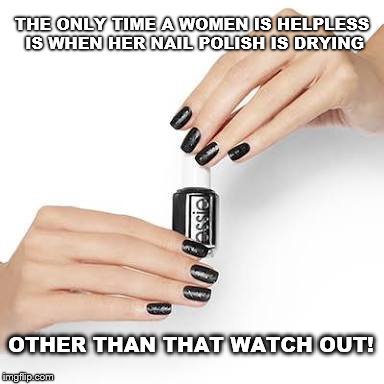 black nail polish w/hands | THE ONLY TIME A WOMEN IS HELPLESS IS WHEN HER NAIL POLISH IS DRYING; OTHER THAN THAT WATCH OUT! | image tagged in black nail polish w/hands | made w/ Imgflip meme maker