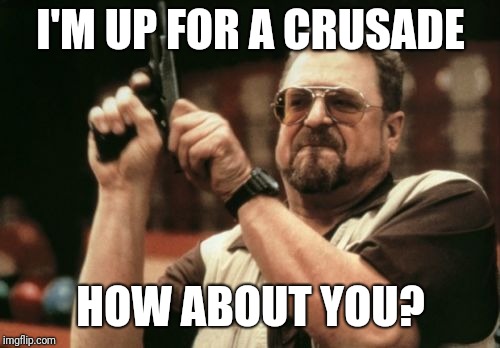 Am I The Only One Around Here Meme | I'M UP FOR A CRUSADE HOW ABOUT YOU? | image tagged in memes,am i the only one around here | made w/ Imgflip meme maker