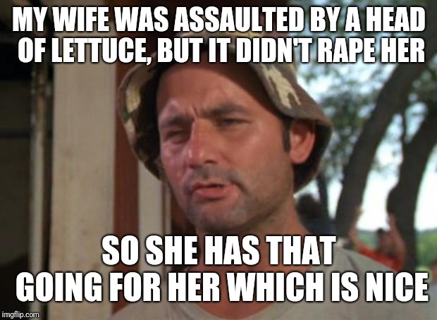So I Got That Goin For Me Which Is Nice Meme | MY WIFE WAS ASSAULTED BY A HEAD OF LETTUCE, BUT IT DIDN'T **PE HER SO SHE HAS THAT GOING FOR HER WHICH IS NICE | image tagged in memes,so i got that goin for me which is nice | made w/ Imgflip meme maker