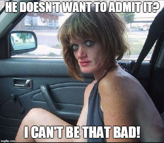 crack whore hooker | HE DOESN'T WANT TO ADMIT IT? I CAN'T BE THAT BAD! | image tagged in crack whore hooker | made w/ Imgflip meme maker