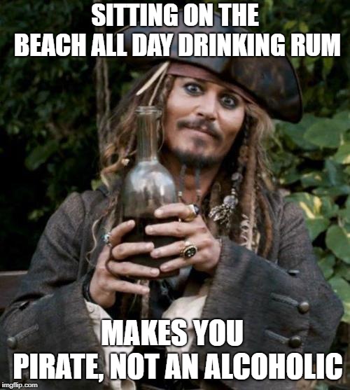 jack sparrow rum | SITTING ON THE BEACH ALL DAY DRINKING RUM; MAKES YOU  PIRATE, NOT AN ALCOHOLIC | image tagged in jack sparrow rum | made w/ Imgflip meme maker