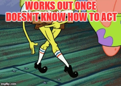 WORKS OUT ONCE DOESN'T KNOW HOW TO ACT | image tagged in funny,funny memes,patrick star,spongebob,legs | made w/ Imgflip meme maker