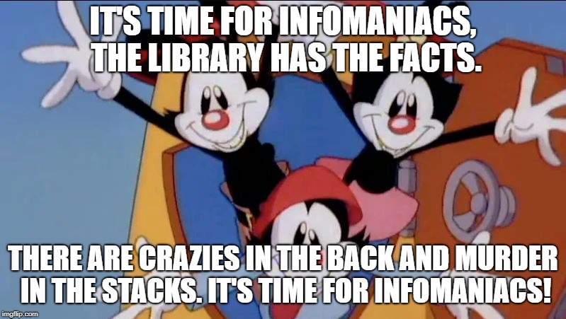 Libraries are Full of Surprises | IT'S TIME FOR INFOMANIACS, THE LIBRARY HAS THE FACTS. THERE ARE CRAZIES IN THE BACK AND MURDER IN THE STACKS. IT'S TIME FOR INFOMANIACS! | image tagged in librarian,libraries,animaniacs,crazy,funny memes | made w/ Imgflip meme maker