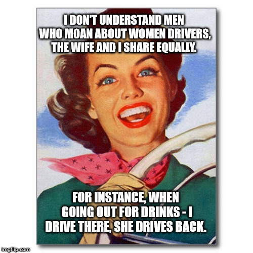 Vintage '50s woman driver | I DON'T UNDERSTAND MEN WHO MOAN ABOUT WOMEN DRIVERS, THE WIFE AND I SHARE EQUALLY. FOR INSTANCE, WHEN GOING OUT FOR DRINKS - I DRIVE THERE, SHE DRIVES BACK. | image tagged in vintage '50s woman driver | made w/ Imgflip meme maker