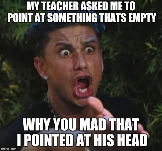DJ Pauly D | MY TEACHER ASKED ME TO POINT AT SOMETHING THATS EMPTY; WHY YOU MAD THAT I POINTED AT HIS HEAD | image tagged in memes,dj pauly d | made w/ Imgflip meme maker