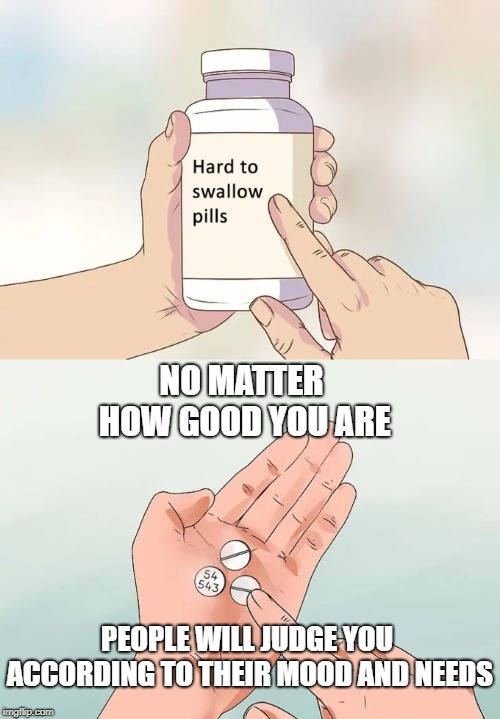 Hard To Swallow Pills | NO MATTER HOW GOOD YOU ARE; PEOPLE WILL JUDGE YOU ACCORDING TO THEIR MOOD AND NEEDS | image tagged in memes,hard to swallow pills | made w/ Imgflip meme maker