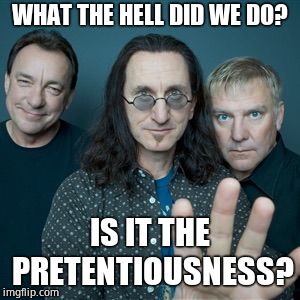 Rush Band | WHAT THE HELL DID WE DO? IS IT THE PRETENTIOUSNESS? | image tagged in rush band | made w/ Imgflip meme maker