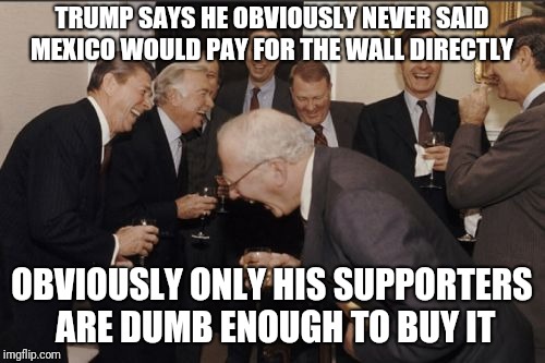 Laughing Men In Suits | TRUMP SAYS HE OBVIOUSLY NEVER SAID MEXICO WOULD PAY FOR THE WALL DIRECTLY; OBVIOUSLY ONLY HIS SUPPORTERS ARE DUMB ENOUGH TO BUY IT | image tagged in memes,laughing men in suits | made w/ Imgflip meme maker