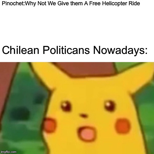 Surprised Pikachu |  Pinochet:Why Not We Give them A Free Helicopter Ride; Chilean Politicans Nowadays: | image tagged in memes,surprised pikachu,pinochet,helicopter | made w/ Imgflip meme maker