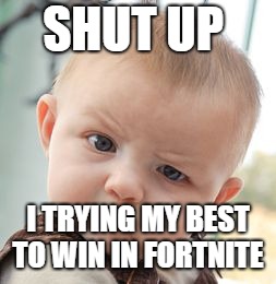 Skeptical Baby | SHUT UP; I TRYING MY BEST TO WIN IN FORTNITE | image tagged in memes,skeptical baby | made w/ Imgflip meme maker