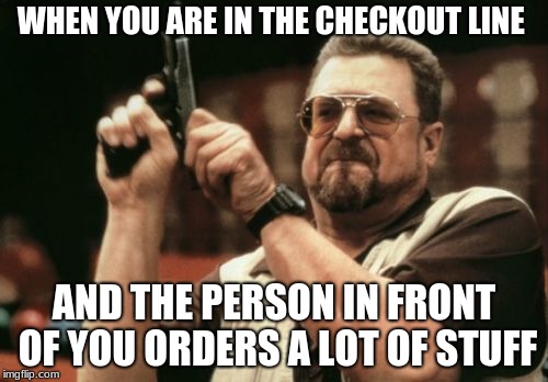 Am I The Only One Around Here Meme | WHEN YOU ARE IN THE CHECKOUT LINE; AND THE PERSON IN FRONT OF YOU ORDERS A LOT OF STUFF | image tagged in memes,am i the only one around here | made w/ Imgflip meme maker
