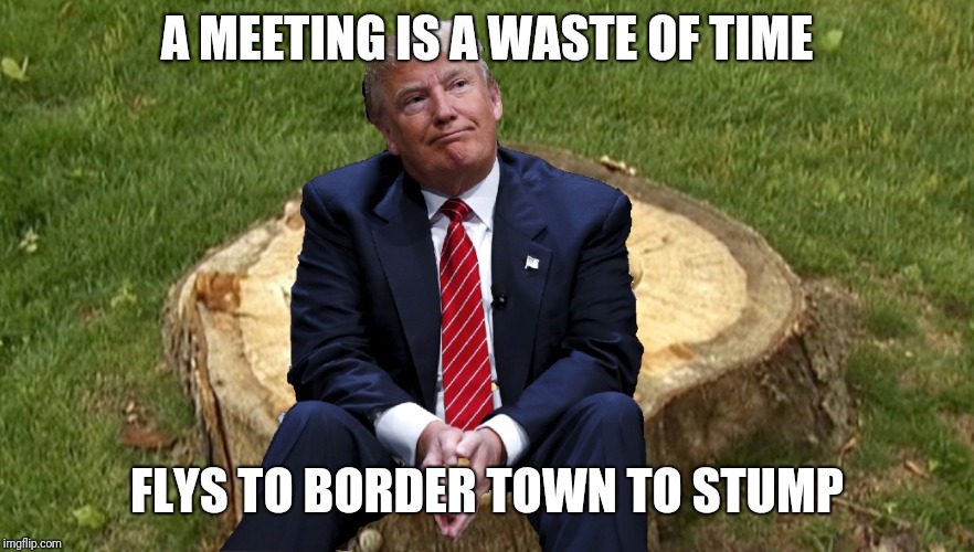 Trump on a stump | A MEETING IS A WASTE OF TIME; FLYS TO BORDER TOWN TO STUMP | image tagged in trump on a stump | made w/ Imgflip meme maker