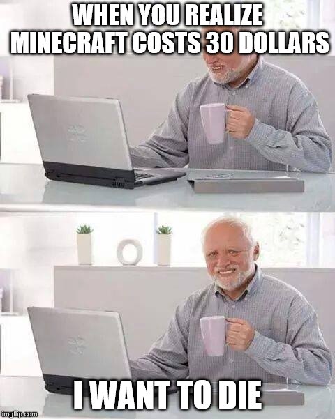 Hide the Pain Harold | WHEN YOU REALIZE MINECRAFT COSTS 30 DOLLARS; I WANT TO DIE | image tagged in memes,hide the pain harold | made w/ Imgflip meme maker