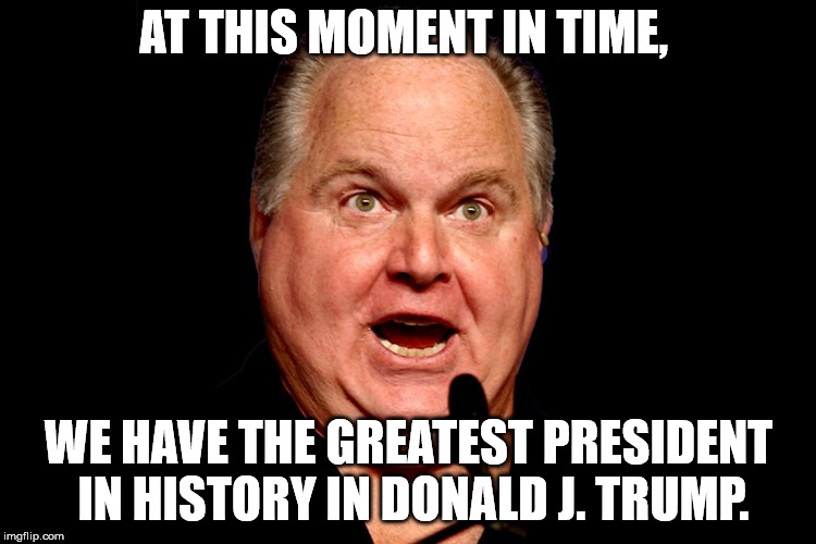 Greatest President | AT THIS MOMENT IN TIME, WE HAVE THE GREATEST PRESIDENT IN HISTORY IN DONALD J. TRUMP. | image tagged in rush limbaugh,donald trump,president,president trump,greatest | made w/ Imgflip meme maker