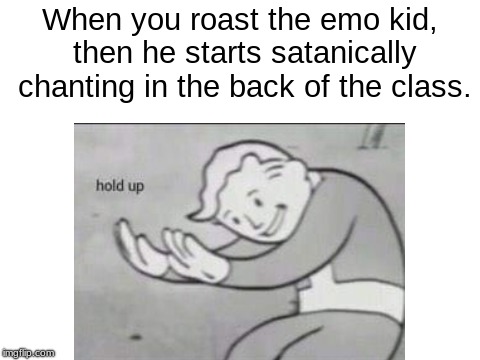 Hold Up | When you roast the emo kid, then he starts satanically chanting in the back of the class. | image tagged in memes,other,fallout vault boy | made w/ Imgflip meme maker