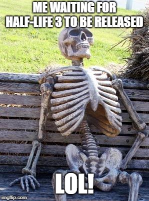 Waiting Skeleton | ME WAITING FOR HALF-LIFE 3 TO BE RELEASED; LOL! | image tagged in memes,waiting skeleton | made w/ Imgflip meme maker