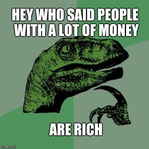 people with a lot of money are not always rich  | HEY WHO SAID PEOPLE WITH A LOT OF MONEY; ARE RICH | image tagged in memes,philosoraptor | made w/ Imgflip meme maker