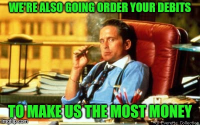 Gordon Gecko | WE'RE ALSO GOING ORDER YOUR DEBITS TO MAKE US THE MOST MONEY | image tagged in gordon gecko | made w/ Imgflip meme maker