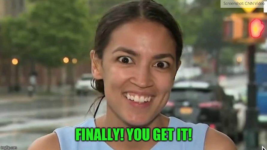 Alexandria Ocasio-Cortez | FINALLY! YOU GET IT! | image tagged in alexandria ocasio-cortez | made w/ Imgflip meme maker