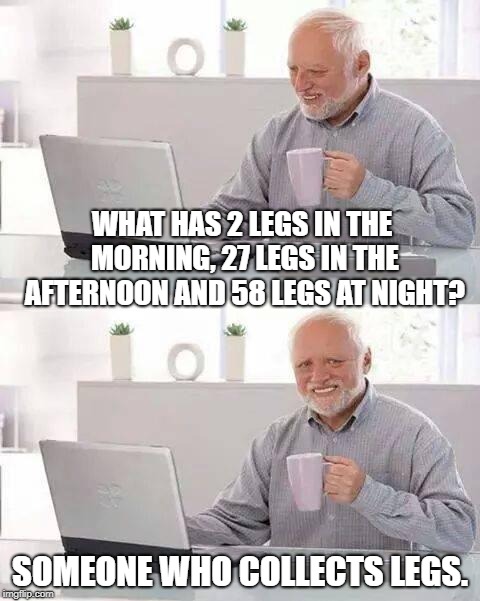 Hide the Pain Harold Meme | WHAT HAS 2 LEGS IN THE MORNING, 27 LEGS IN THE AFTERNOON AND 58 LEGS AT NIGHT? SOMEONE WHO COLLECTS LEGS. | image tagged in memes,hide the pain harold | made w/ Imgflip meme maker