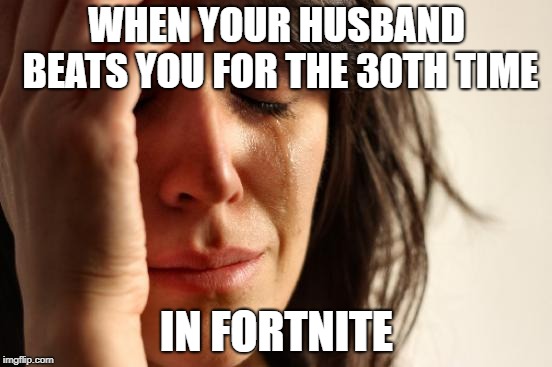 First World Problems | WHEN YOUR HUSBAND BEATS YOU FOR THE 30TH TIME; IN FORTNITE | image tagged in memes,first world problems | made w/ Imgflip meme maker