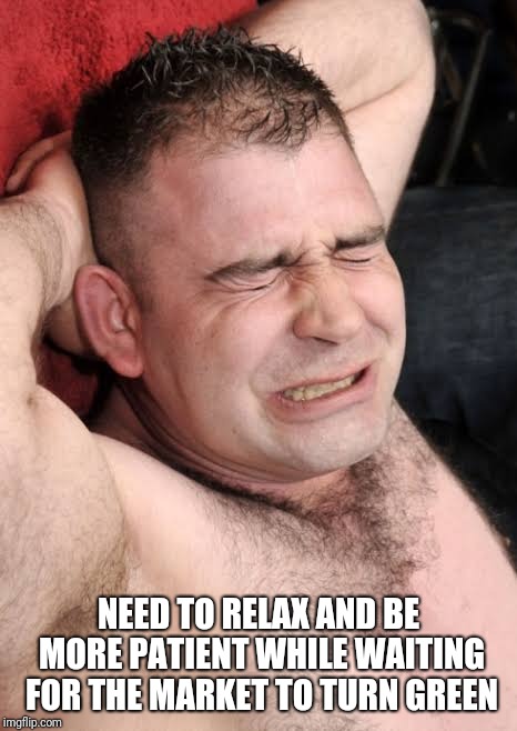 NEED TO RELAX AND BE MORE PATIENT WHILE WAITING FOR THE MARKET TO TURN GREEN | made w/ Imgflip meme maker