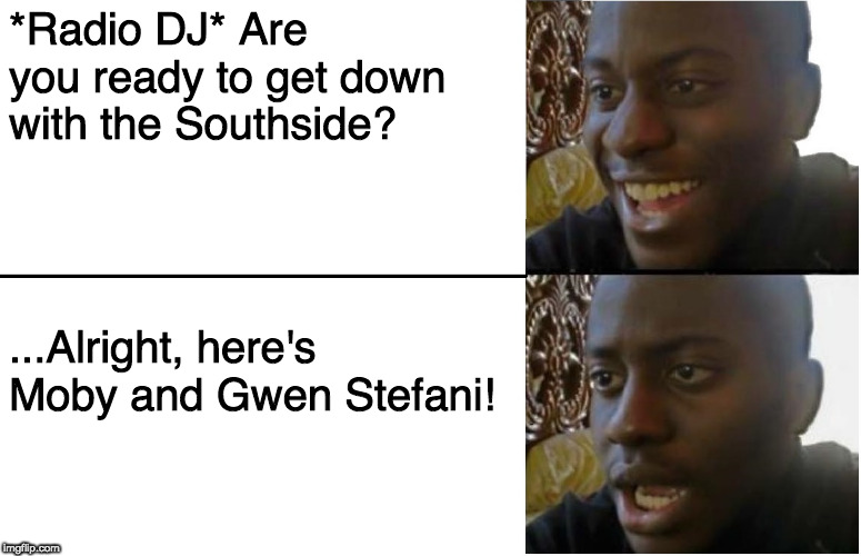 Disappointed Black Guy | *Radio DJ* Are you ready to get down with the Southside? ...Alright, here's Moby and Gwen Stefani! | image tagged in disappointed black guy | made w/ Imgflip meme maker