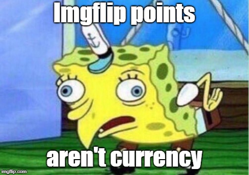 Mocking Spongebob | Imgflip points; aren't currency | image tagged in memes,mocking spongebob | made w/ Imgflip meme maker