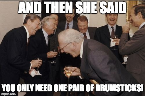 Laughing Men In Suits | AND THEN SHE SAID; YOU ONLY NEED ONE PAIR OF DRUMSTICKS! | image tagged in memes,laughing men in suits | made w/ Imgflip meme maker