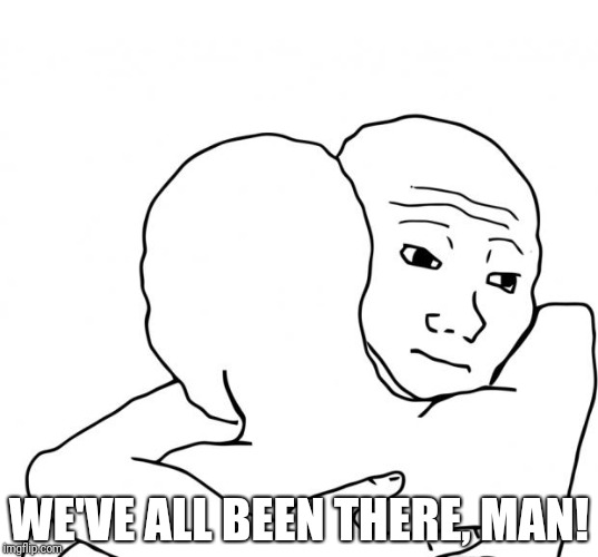 I Know That Feel Bro Meme | WE'VE ALL BEEN THERE, MAN! | image tagged in memes,i know that feel bro | made w/ Imgflip meme maker